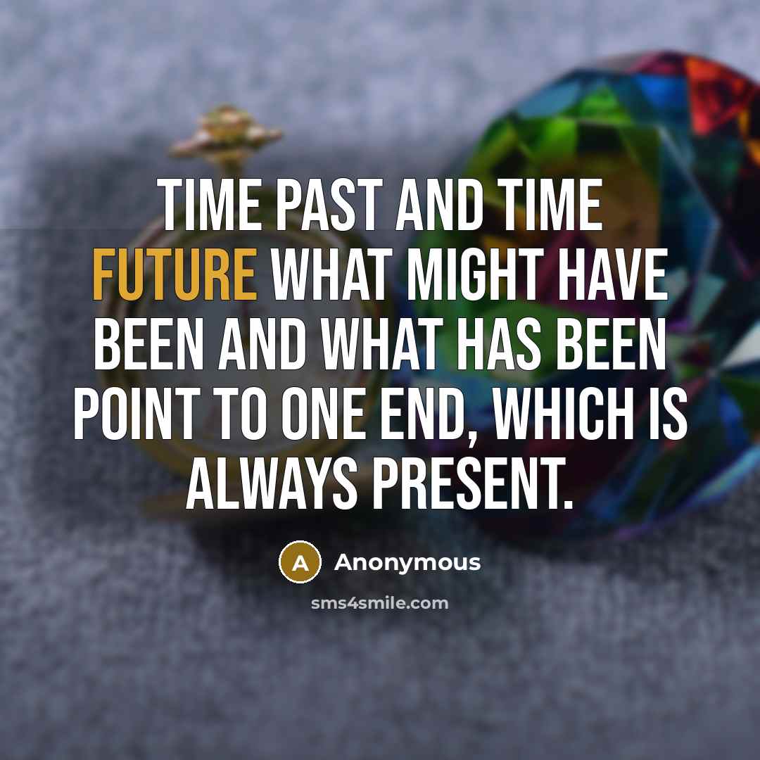 “time past and time future what might have been and what has been point to one end, which is always present.” quote by Anonymous