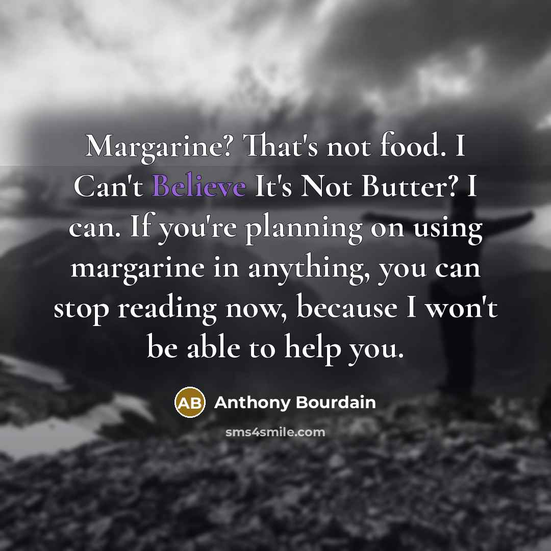 “Margarine? That's not food. I Can't Believe It's Not Butter? I can. If you're planning on using margarine in anything, you can stop reading now, because I won't be able to help you.” quote by Anthony Bourdain