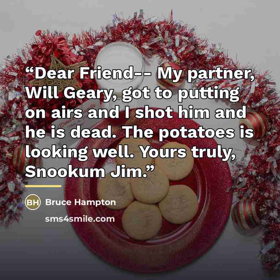 “Dear Friend-- My partner, Will Geary, got to putting on airs and I shot him and he is dead. The potatoes is looking well. Yours truly, Snookum Jim.” quote by Bruce Hampton