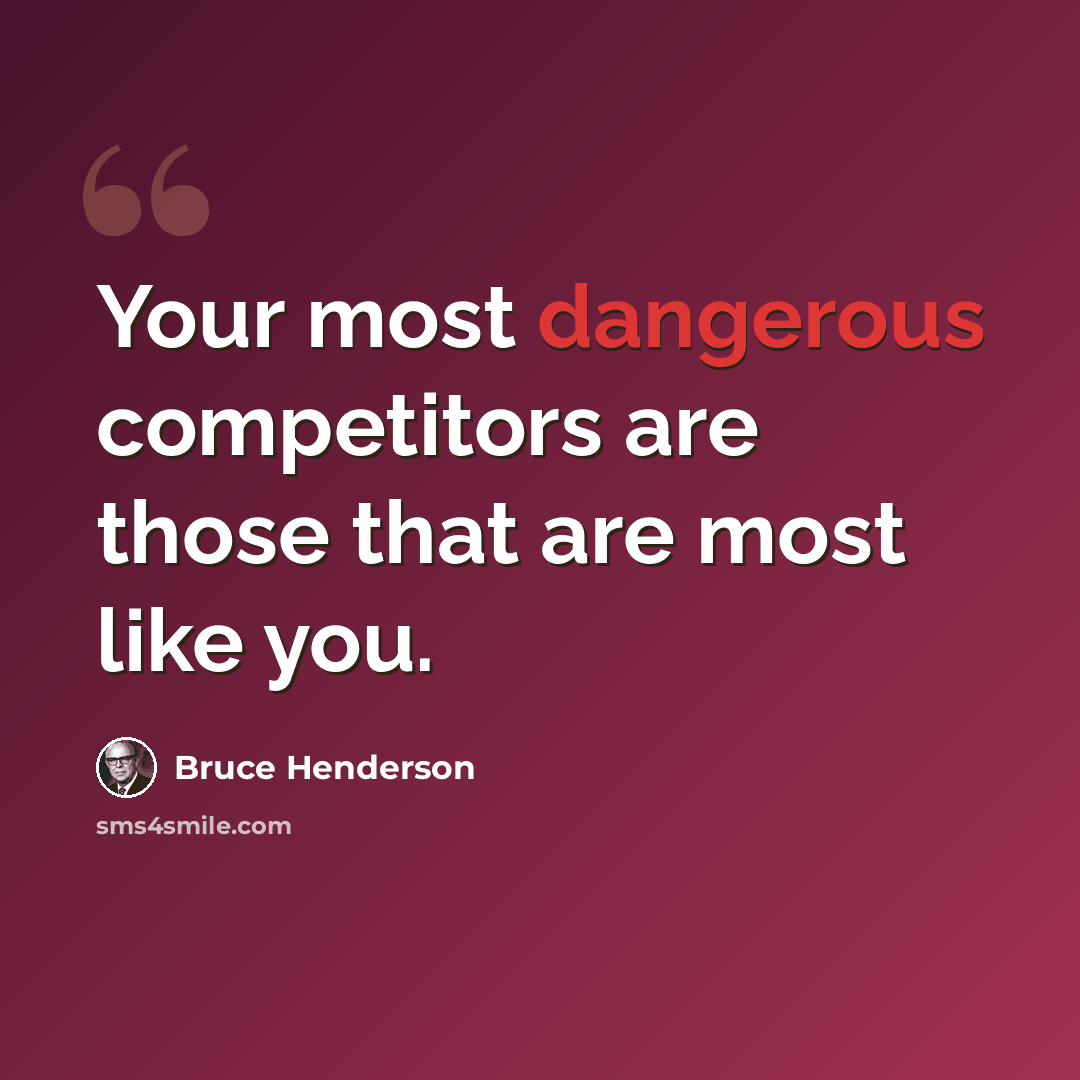 “Your most dangerous competitors are those that are most like you.” quote by Bruce Henderson