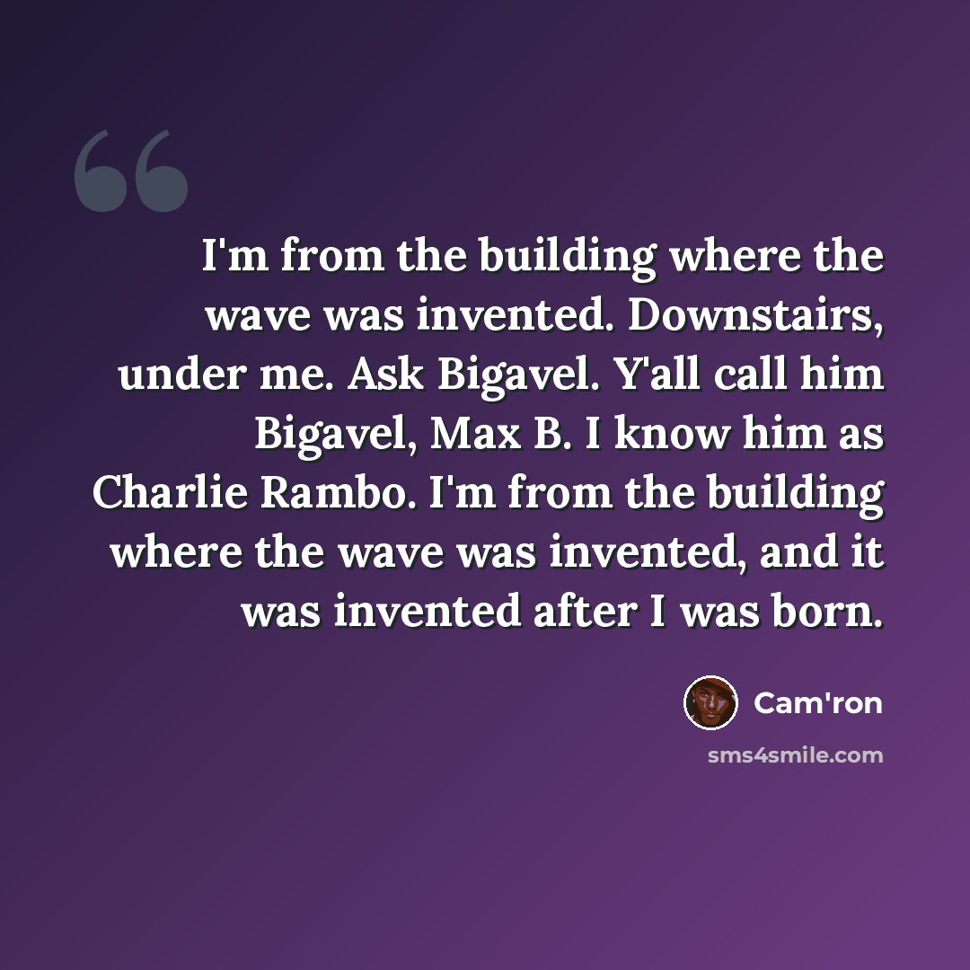 “I'm from the building where the wave was invented. Downstairs, under me. Ask Bigavel. Y'all call him Bigavel, Max B. I know him as Charlie Rambo. I'm from the building where the wave was invented, and it was invented after I was born.” quote by Cam'ron