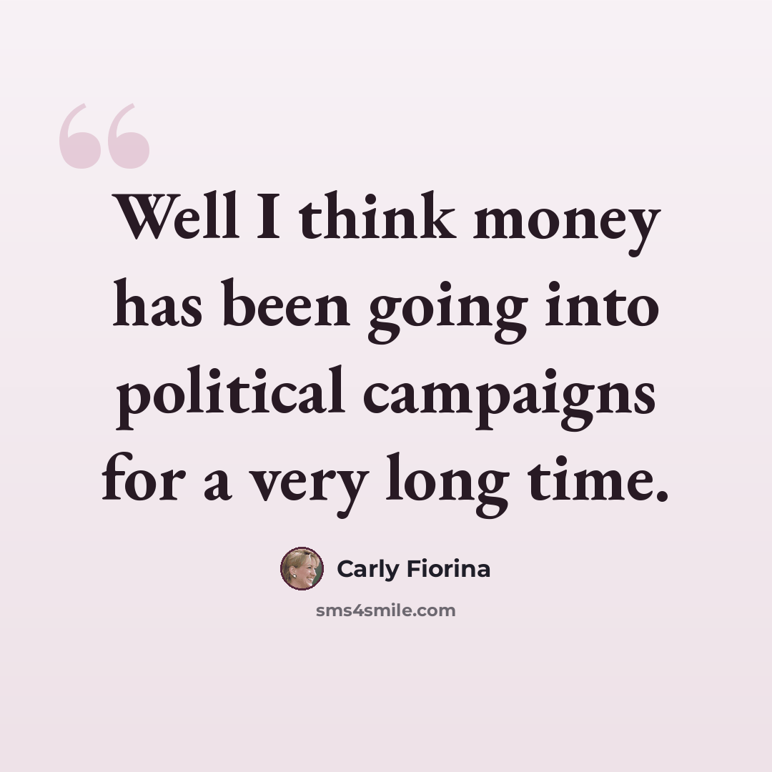 “Well I think money has been going into political campaigns for a very long time.” quote by Carly Fiorina