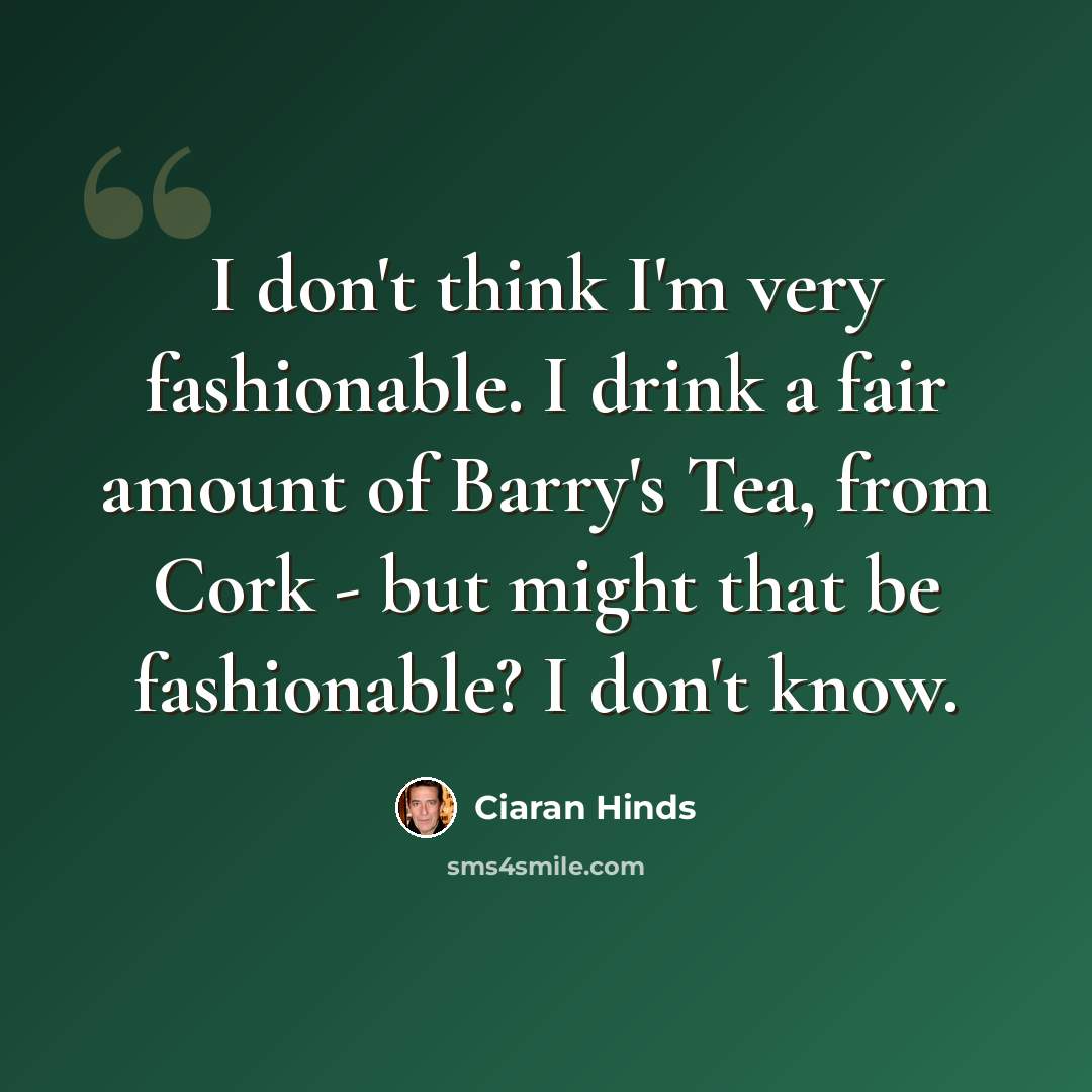 “I don't think I'm very fashionable. I drink a fair amount of Barry's Tea, from Cork - but might that be fashionable? I don't know.” quote by Ciaran Hinds