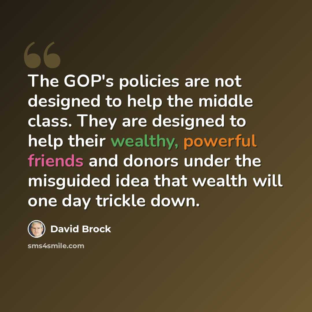 “The GOP's policies are not designed to help the middle class. They are designed to help their wealthy, powerful friends and donors under the misguided idea that wealth will one day trickle down.” quote by David Brock
