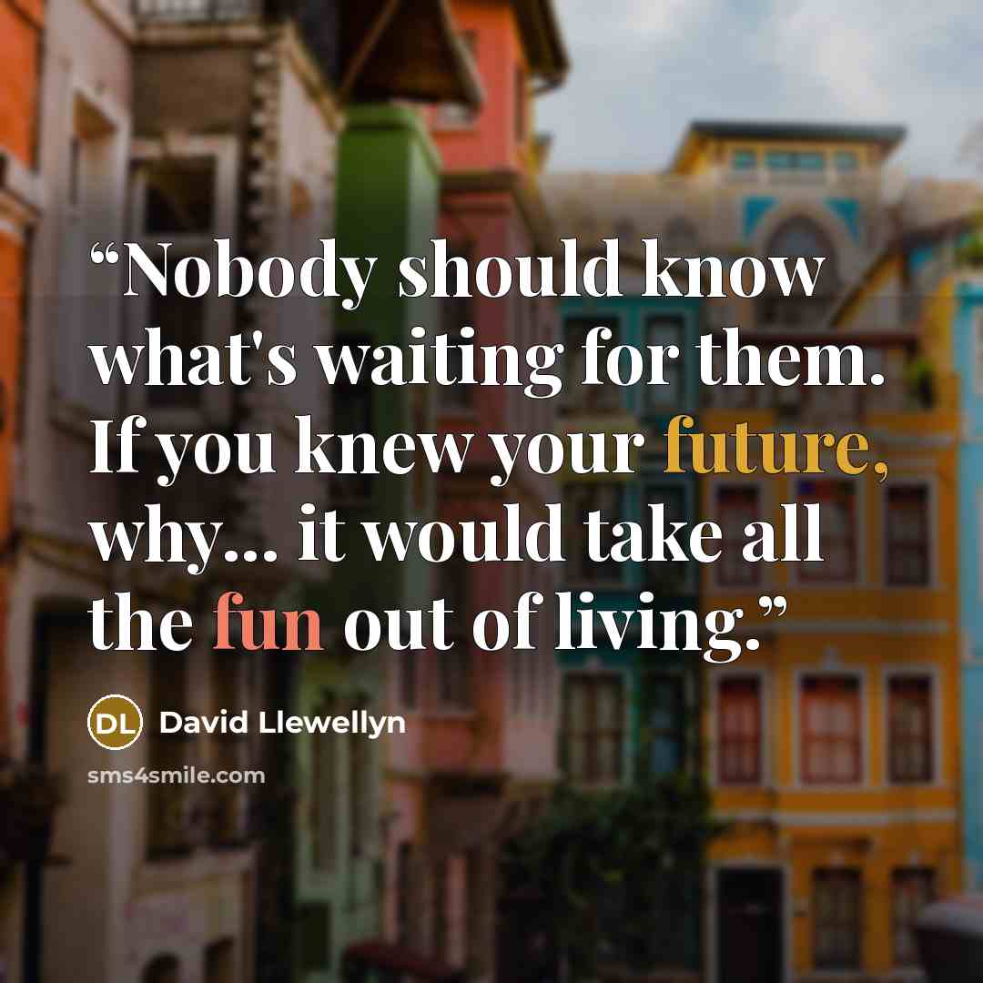 “Nobody should know what's waiting for them. If you knew your future, why... it would take all the fun out of living.” quote by David Llewellyn