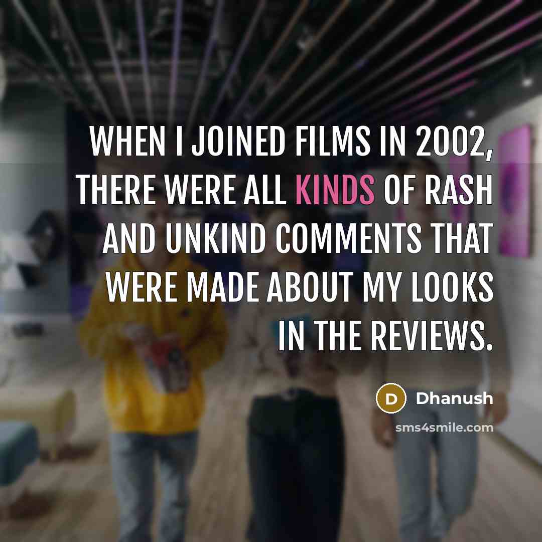 “When I joined films in 2002, there were all kinds of rash and unkind comments that were made about my looks in the reviews.” quote by Dhanush