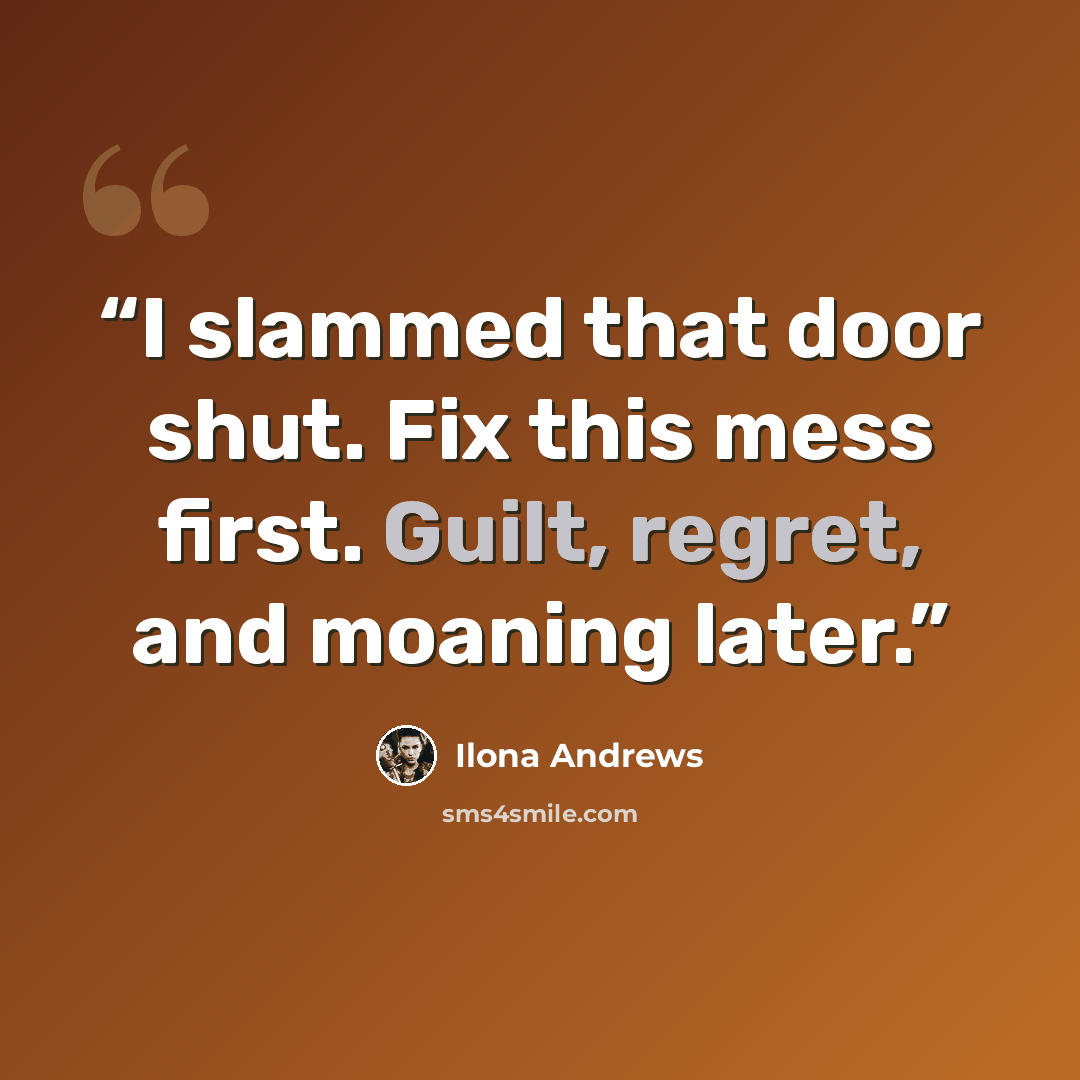 “I slammed that door shut. Fix this mess first. Guilt, regret, and moaning later.” quote by Ilona Andrews