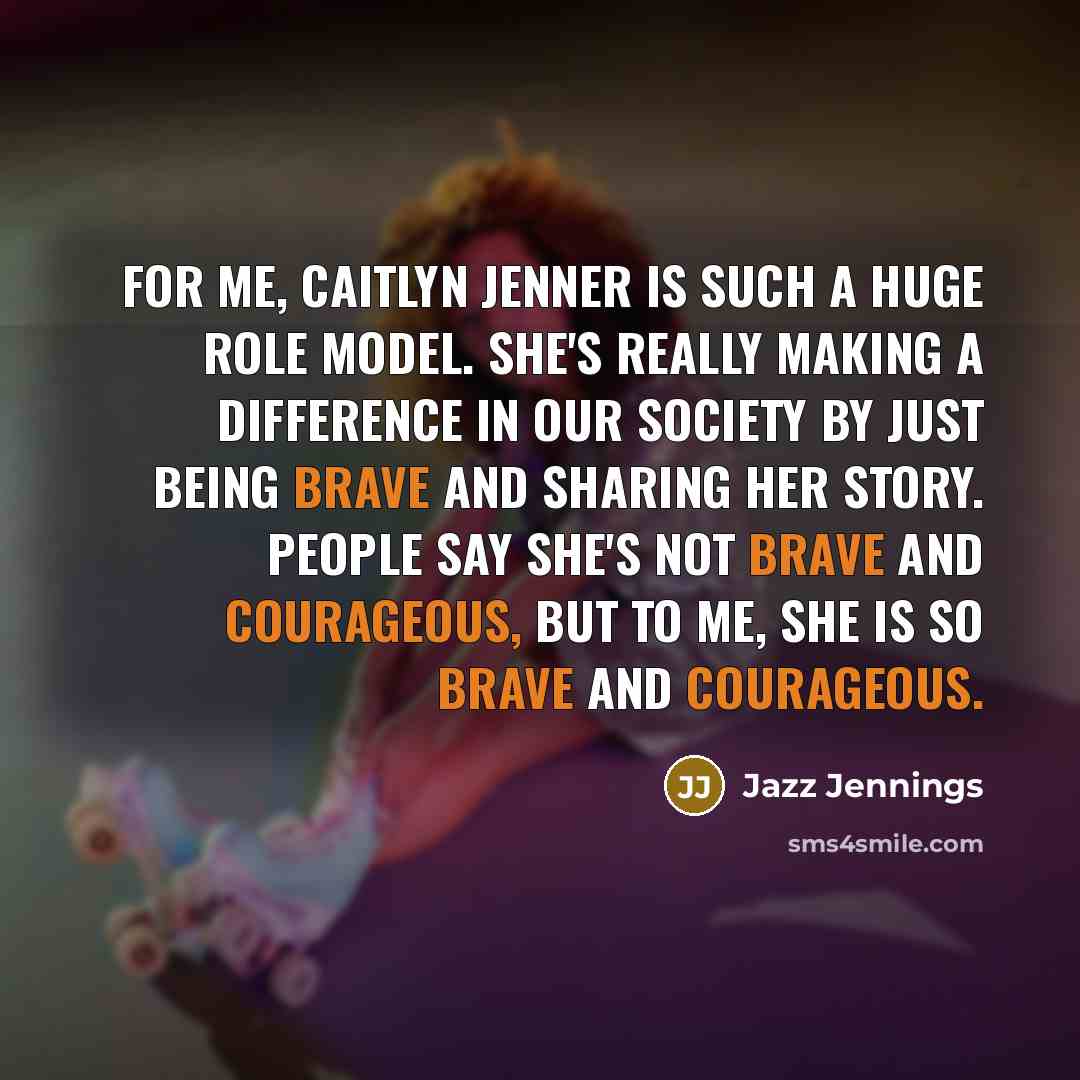 “For me, Caitlyn Jenner is such a huge role model. She's really making a difference in our society by just being brave and sharing her story. People say she's not brave and courageous, but to me, she is so brave and courageous.” quote by Jazz Jennings