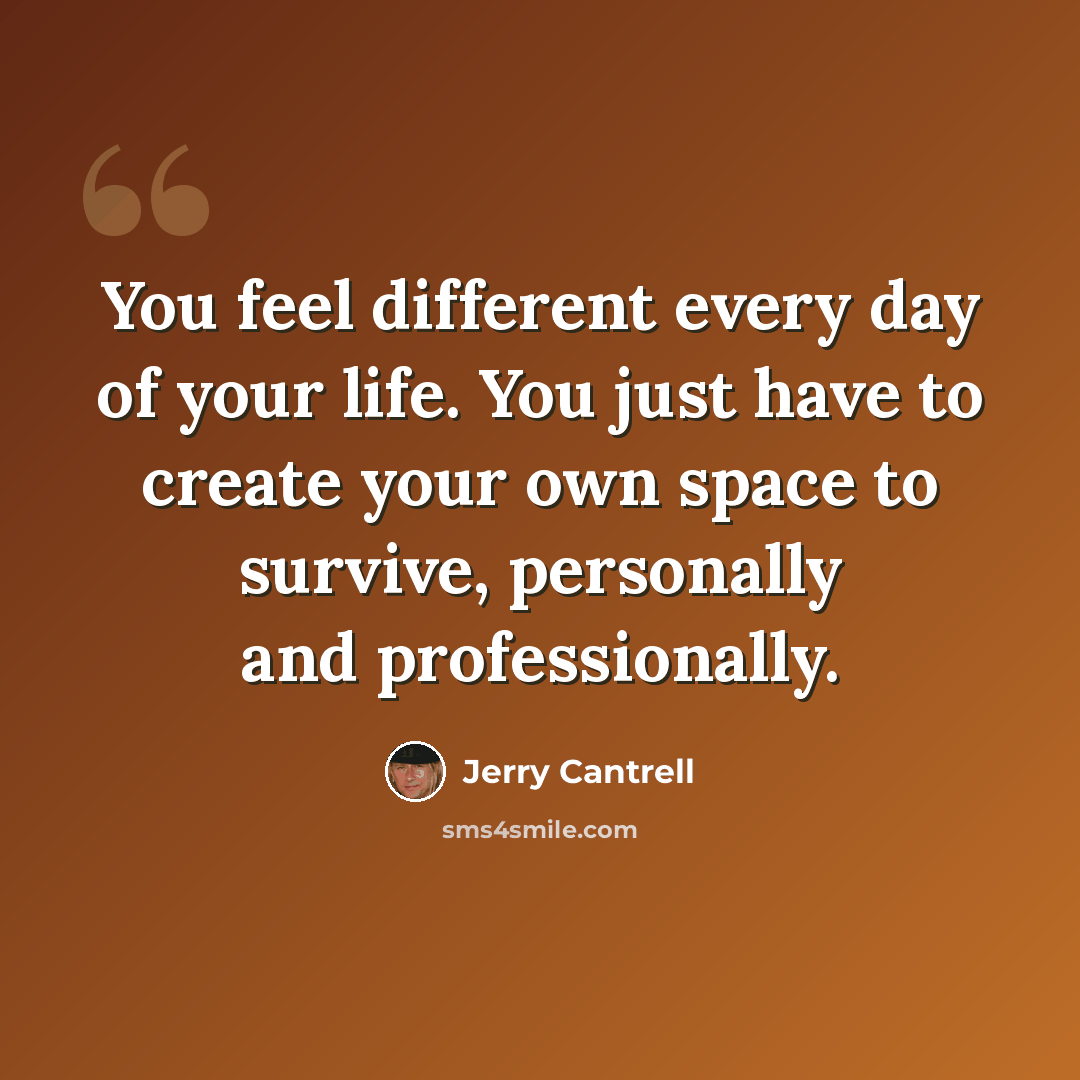 “You feel different every day of your life. You just have to create your own space to survive, personally and professionally.” quote by Jerry Cantrell