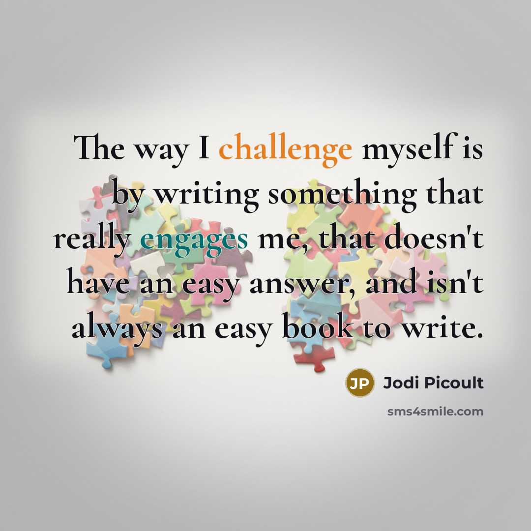 “The way I challenge myself is by writing something that really engages me, that doesn't have an easy answer, and isn't always an easy book to write.” quote by Jodi Picoult