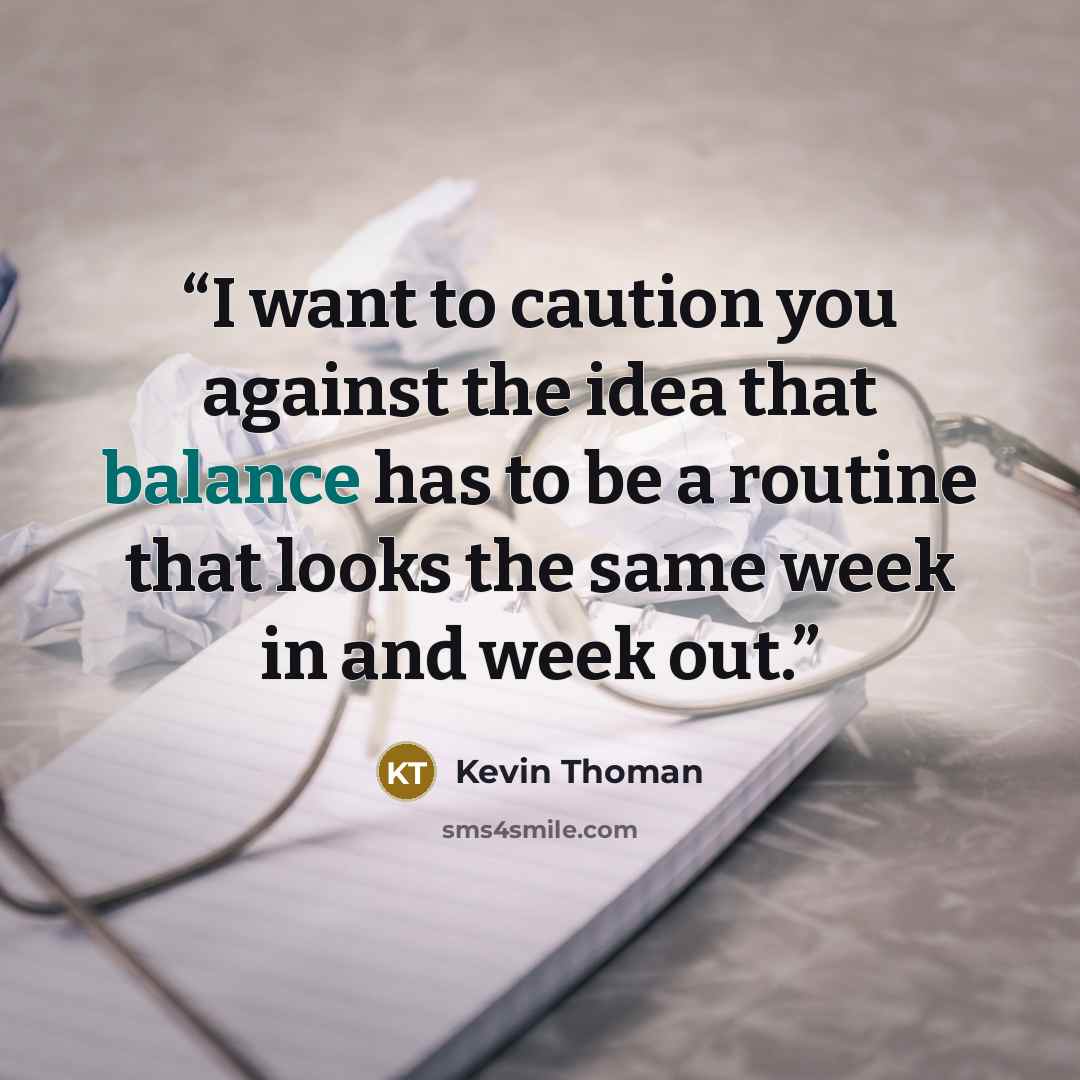 “I want to caution you against the idea that balance has to be a routine that looks the same week in and week out.” quote by Kevin Thoman