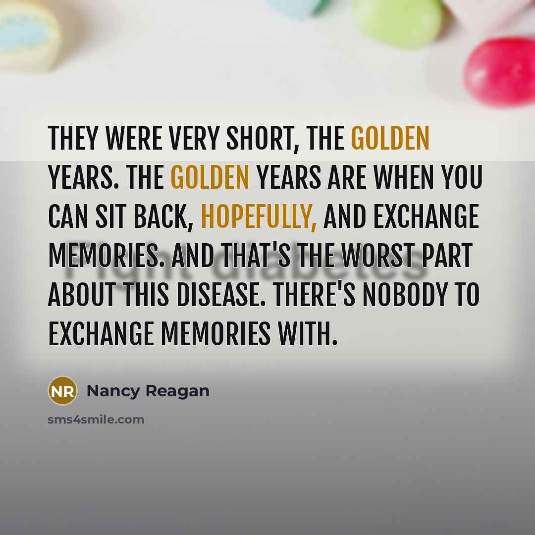 “They were very short, the golden years. The golden years are when you can sit back, hopefully, and exchange memories. And that's the worst part about this disease. There's nobody to exchange memories with.” quote by Nancy Reagan