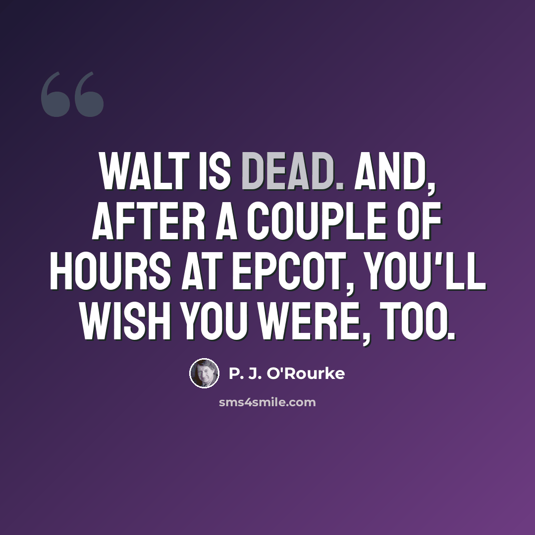 “Walt is dead. And, after a couple of hours at Epcot, you'll wish you were, too.” quote by P. J. O'Rourke