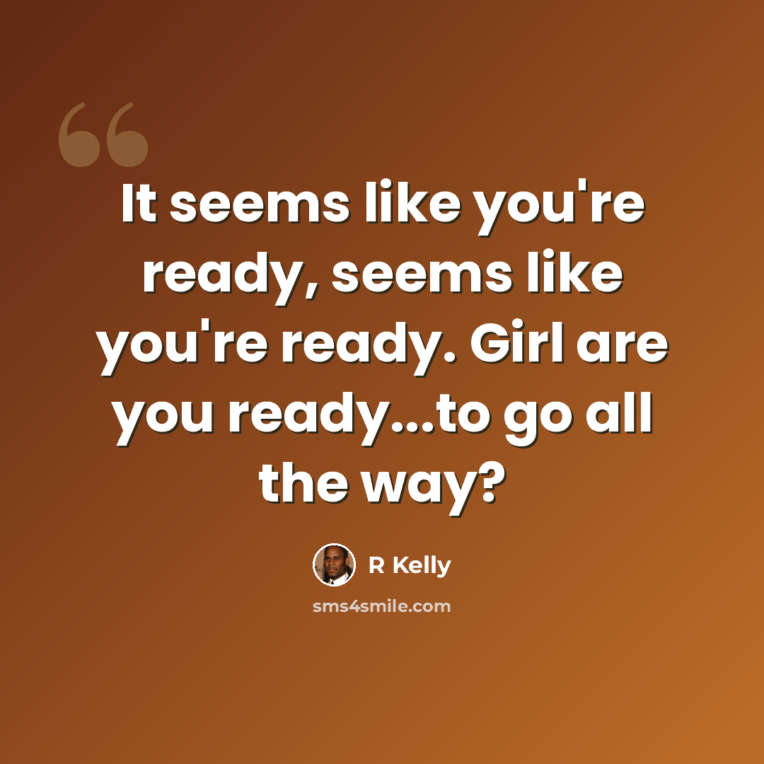 “It seems like you're ready, seems like you're ready. Girl are you ready...to go all the way?” quote by R Kelly