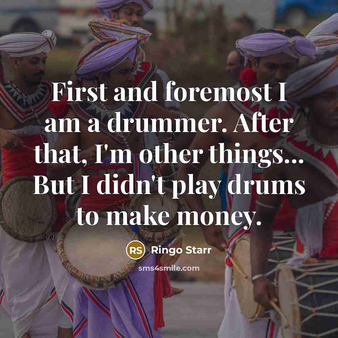 “First and foremost I am a drummer. After that, I'm other things... But I didn't play drums to make money.” quote by Ringo Starr