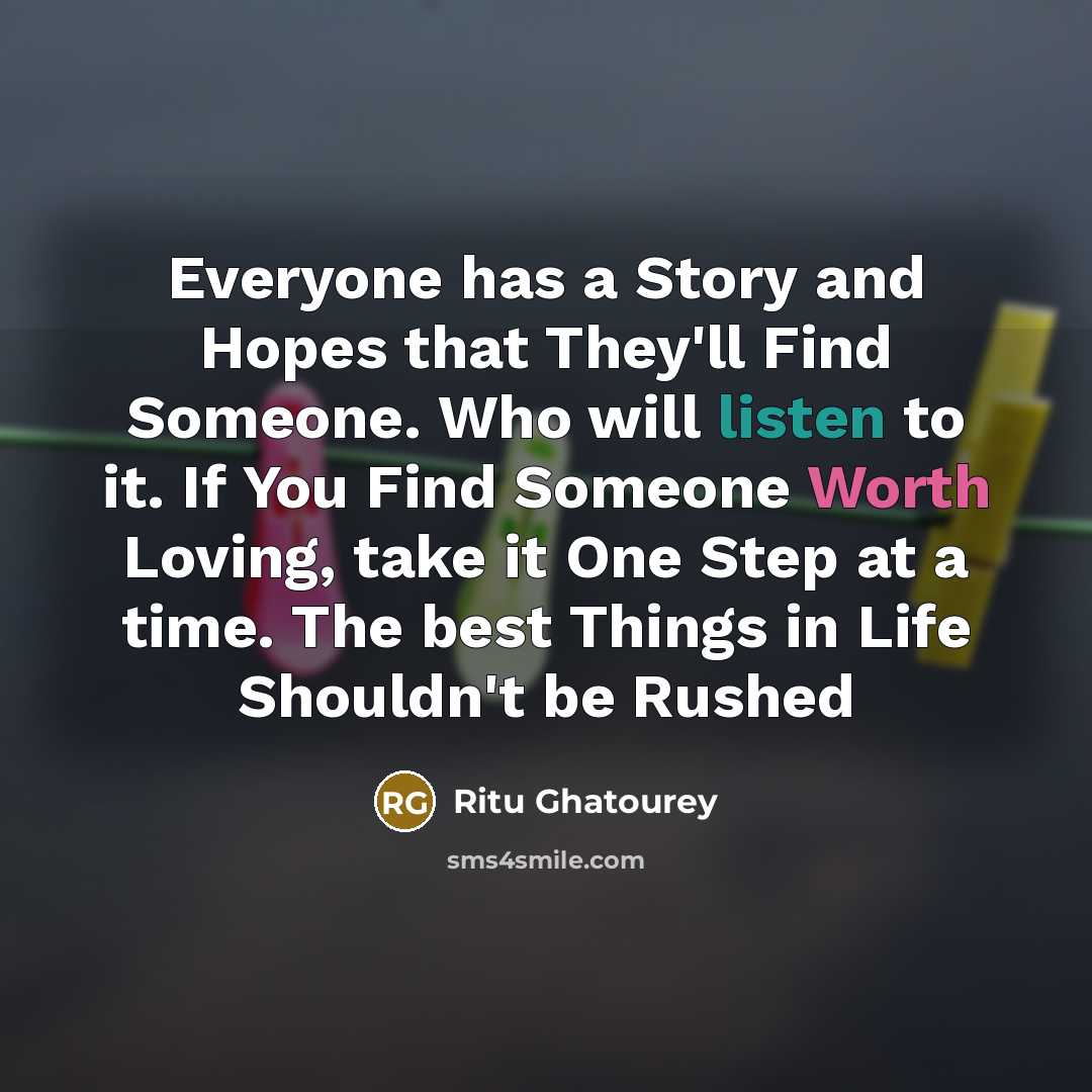“Everyone has a Story and Hopes that They'll Find Someone. Who will listen to it. If You Find Someone Worth Loving, take it One Step at a time. The best Things in Life Shouldn't be Rushed” quote by Ritu Ghatourey