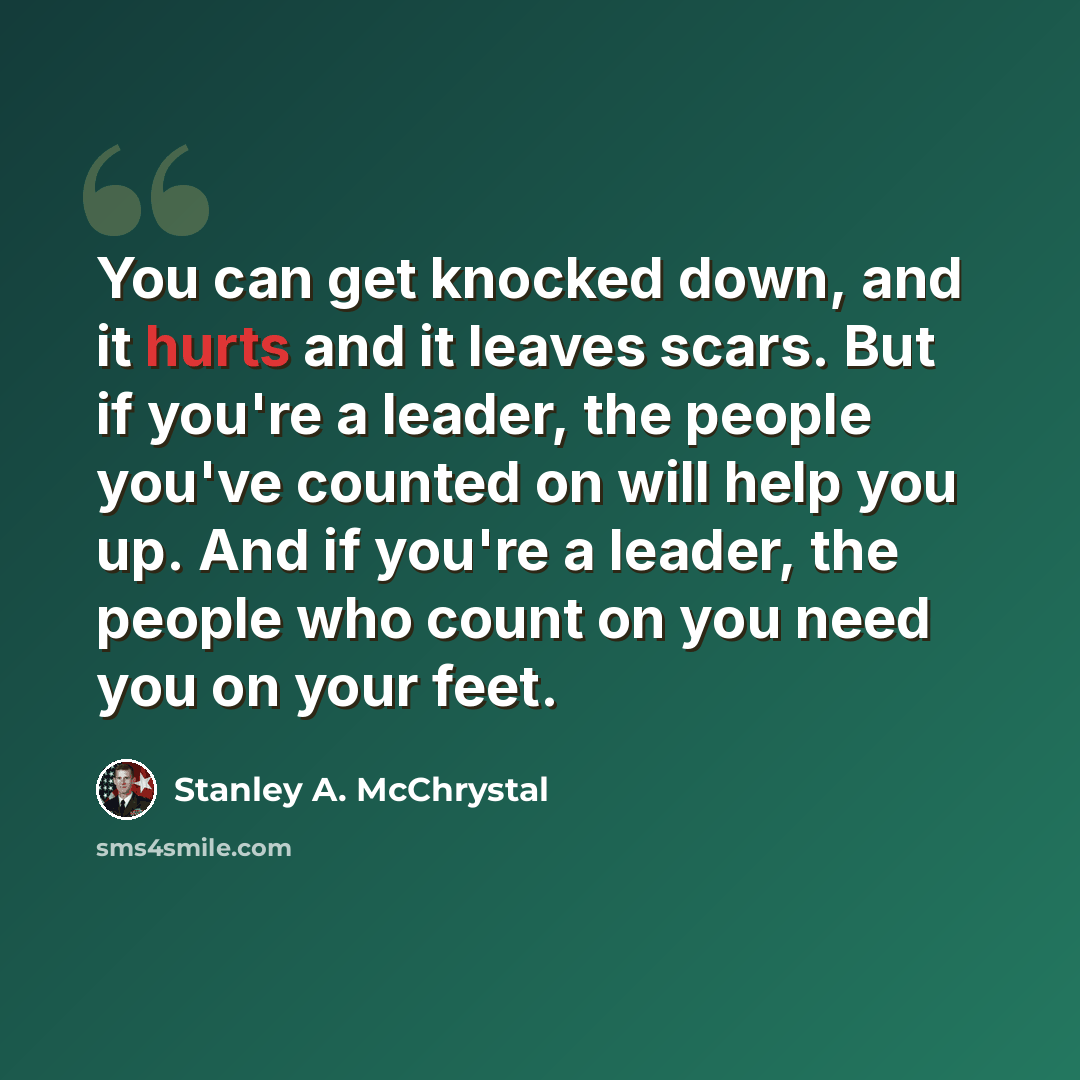 “You can get knocked down, and it hurts and it leaves scars. But if you're a leader, the people you've counted on will help you up. And if you're a leader, the people who count on you need you on your feet.” quote by Stanley A. McChrystal