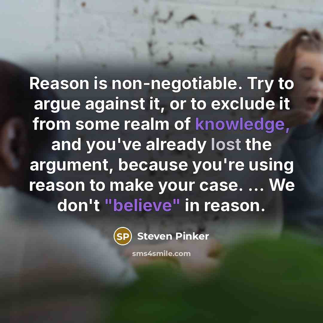 “Reason is non-negotiable. Try to argue against it, or to exclude it from some realm of knowledge, and you've already lost the argument, because you're using reason to make your case. ... We don't "believe" in reason.” quote by Steven Pinker