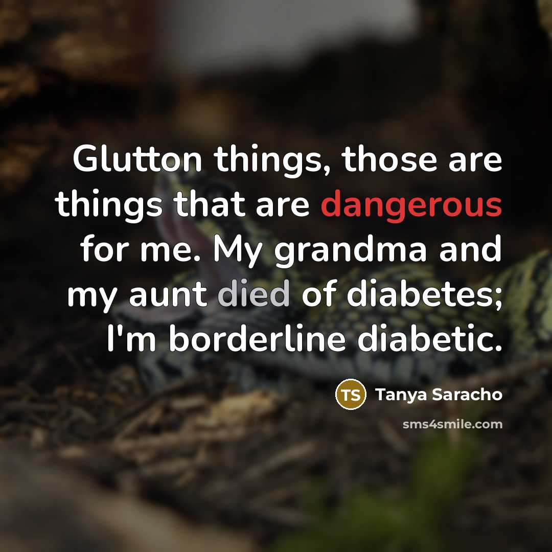 “Glutton things, those are things that are dangerous for me. My grandma and my aunt died of diabetes; I'm borderline diabetic.” quote by Tanya Saracho
