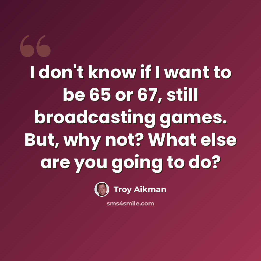 “I don't know if I want to be 65 or 67, still broadcasting games. But, why not? What else are you going to do?” quote by Troy Aikman