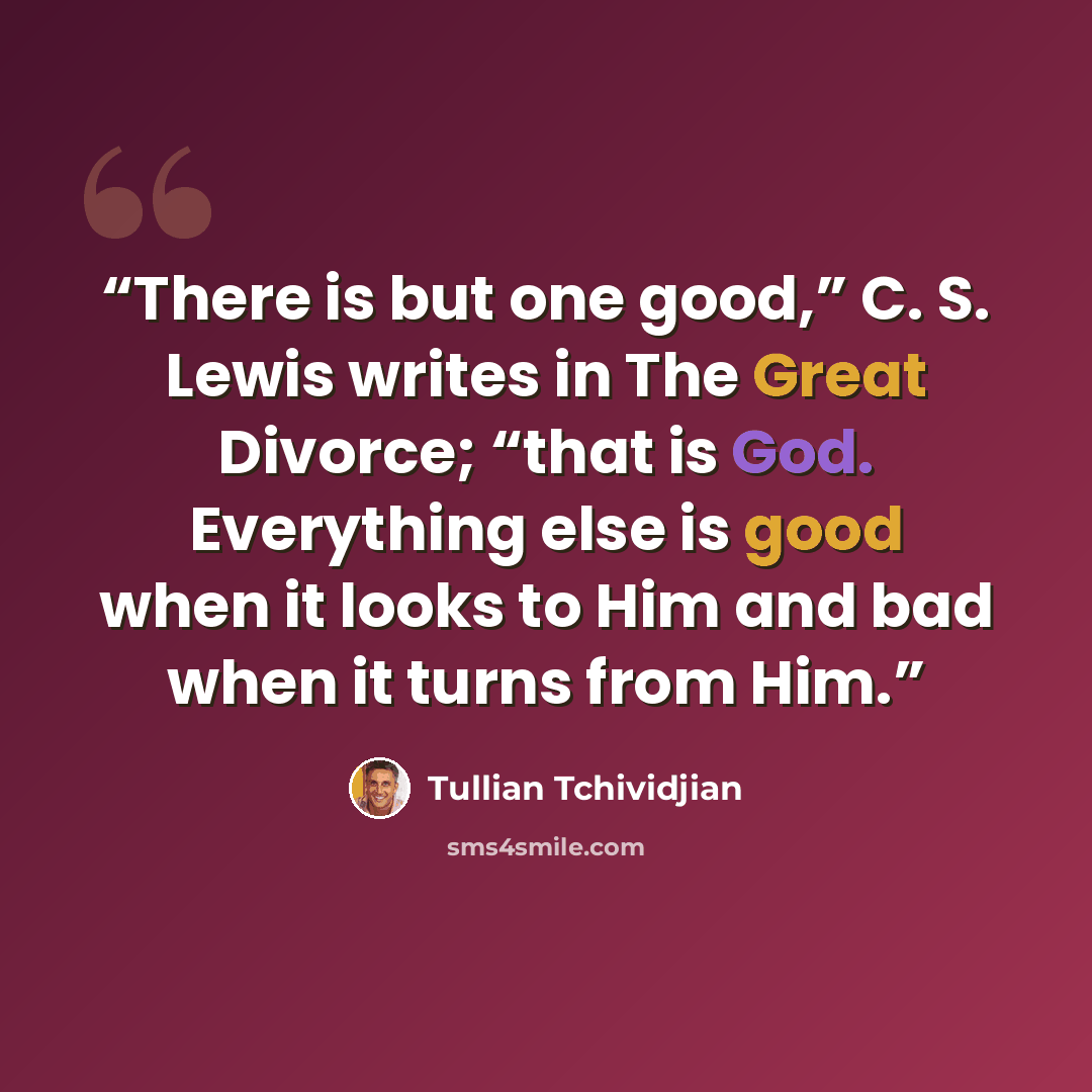 “There is but one good,” C. S. Lewis writes in The Great Divorce; “that is God. Everything else is good when it looks to Him and bad when it turns from Him.” quote by Tullian Tchividjian