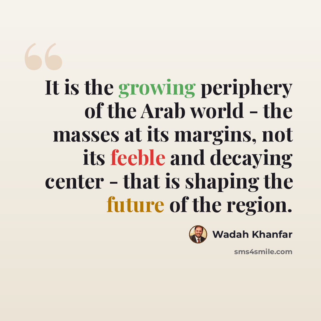 “It is the growing periphery of the Arab world - the masses at its margins, not its feeble and decaying center - that is shaping the future of the region.” quote by Wadah Khanfar