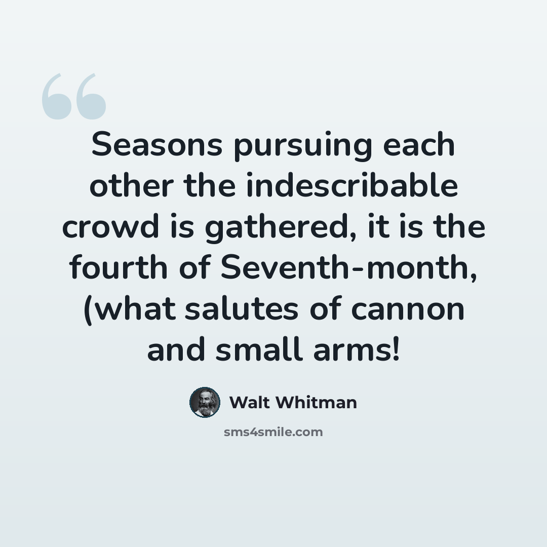 “Seasons pursuing each other the indescribable crowd is gathered, it is the fourth of Seventh-month, (what salutes of cannon and small arms!” quote by Walt Whitman