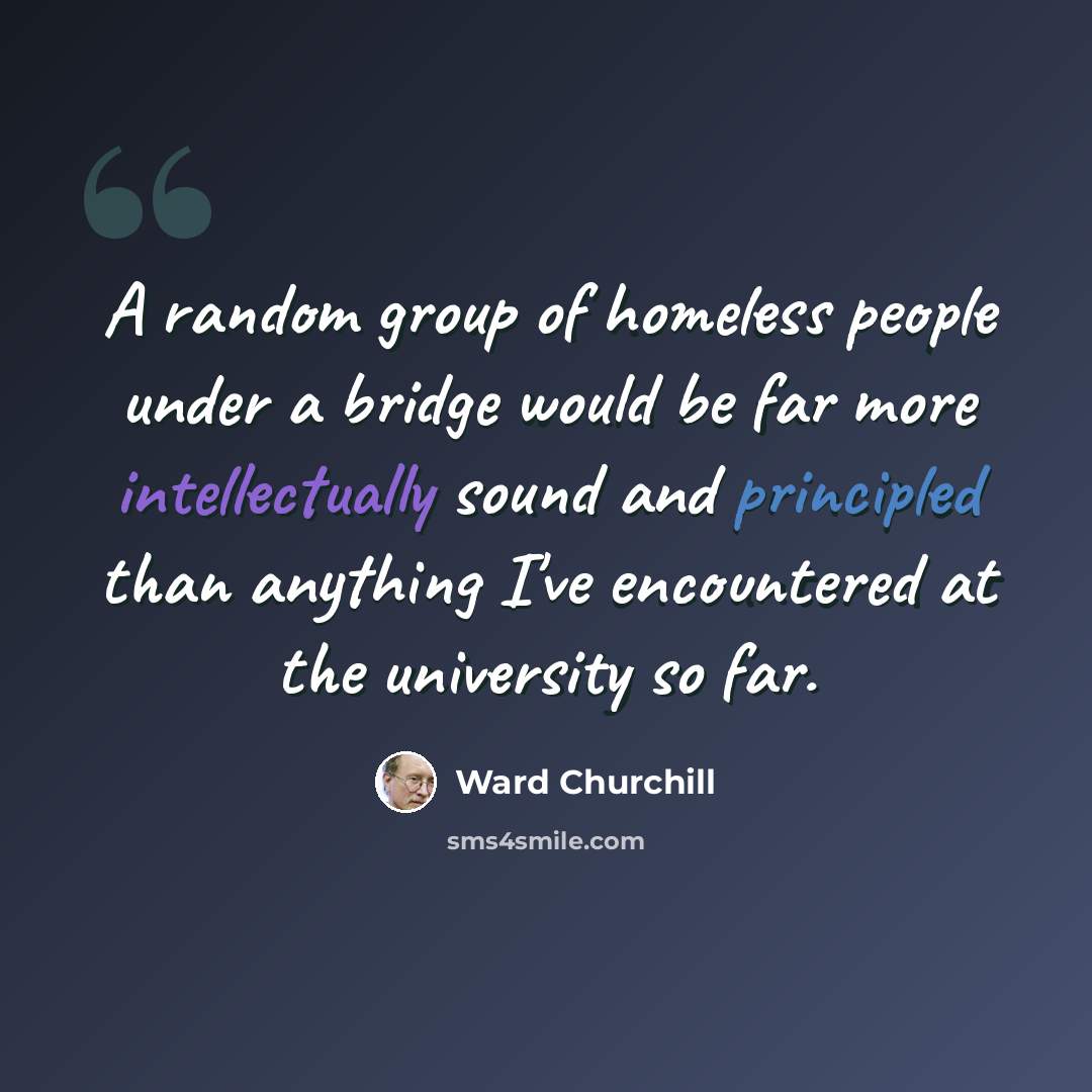 “A random group of homeless people under a bridge would be far more intellectually sound and principled than anything I've encountered at the university so far.” quote by Ward Churchill