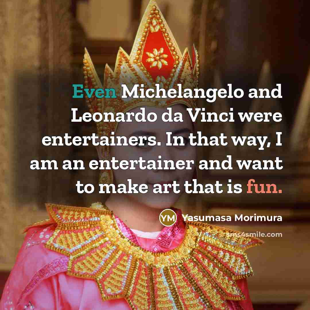 “Even Michelangelo and Leonardo da Vinci were entertainers. In that way, I am an entertainer and want to make art that is fun.” quote by Yasumasa Morimura
