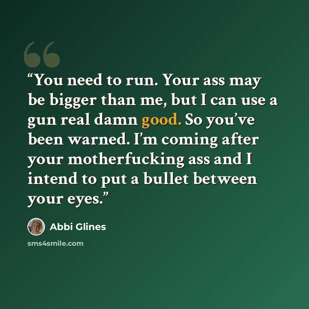 “You need to run. Your ass may be bigger than me, but I can use a gun real damn good. So you’ve been warned. I’m coming after your motherfucking ass and I intend to put a bullet between your eyes.” quote by Abbi Glines