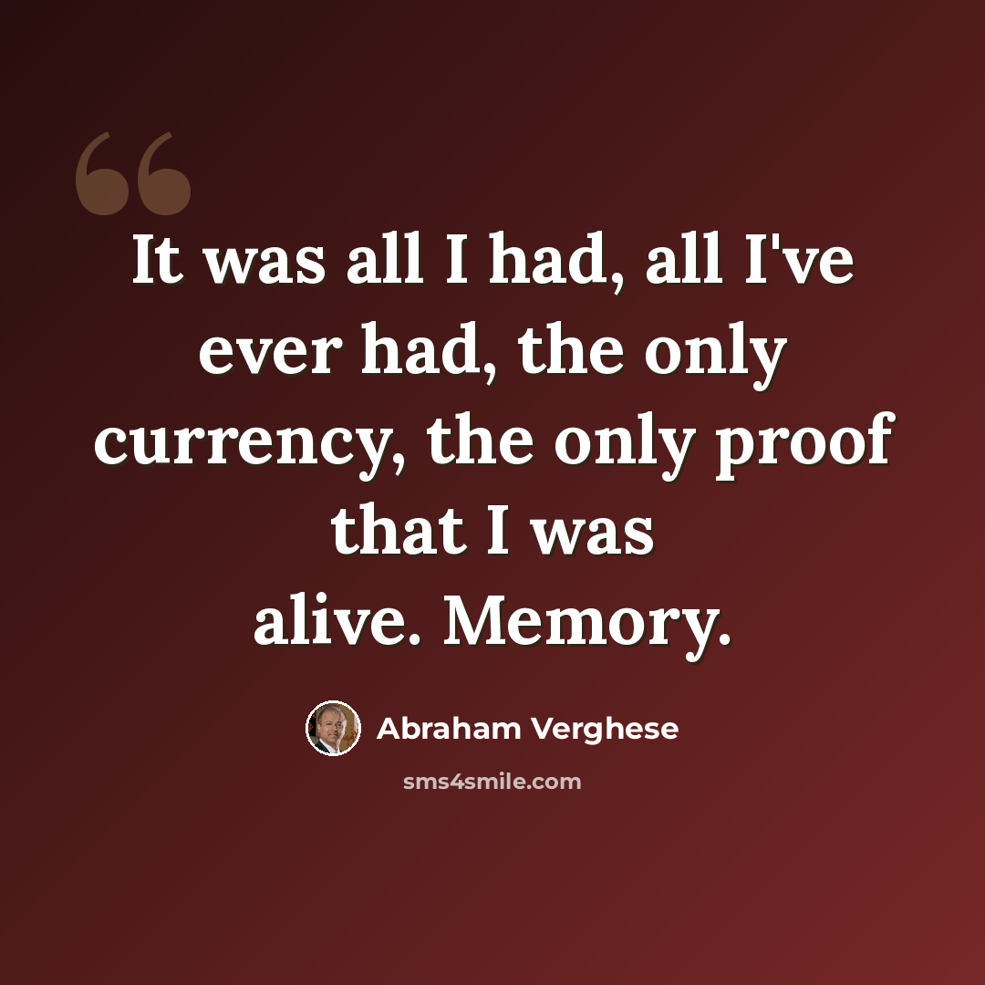“It was all I had, all I've ever had, the only currency, the only proof that I was alive. Memory.” quote by Abraham Verghese