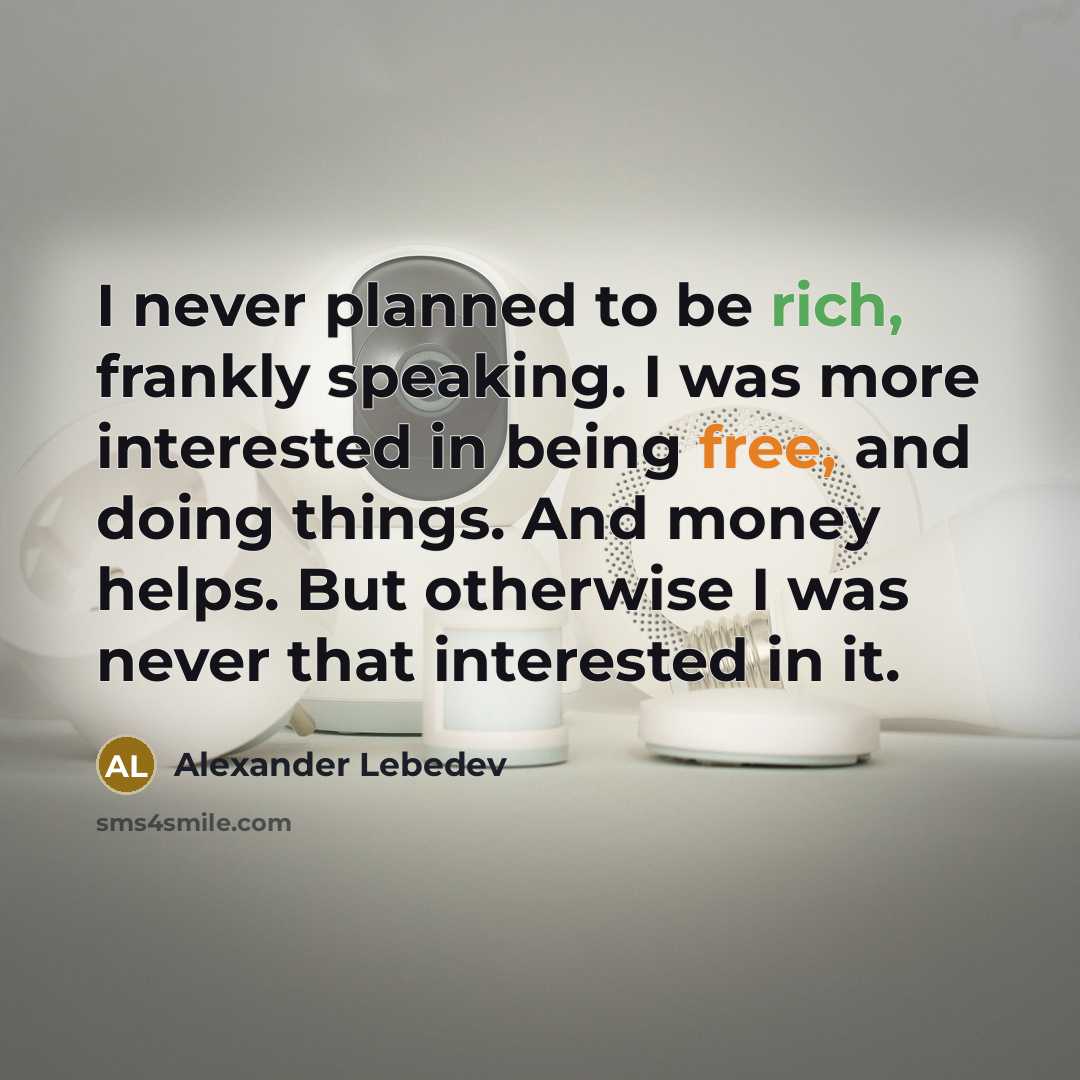 “I never planned to be rich, frankly speaking. I was more interested in being free, and doing things. And money helps. But otherwise I was never that interested in it.” quote by Alexander Lebedev
