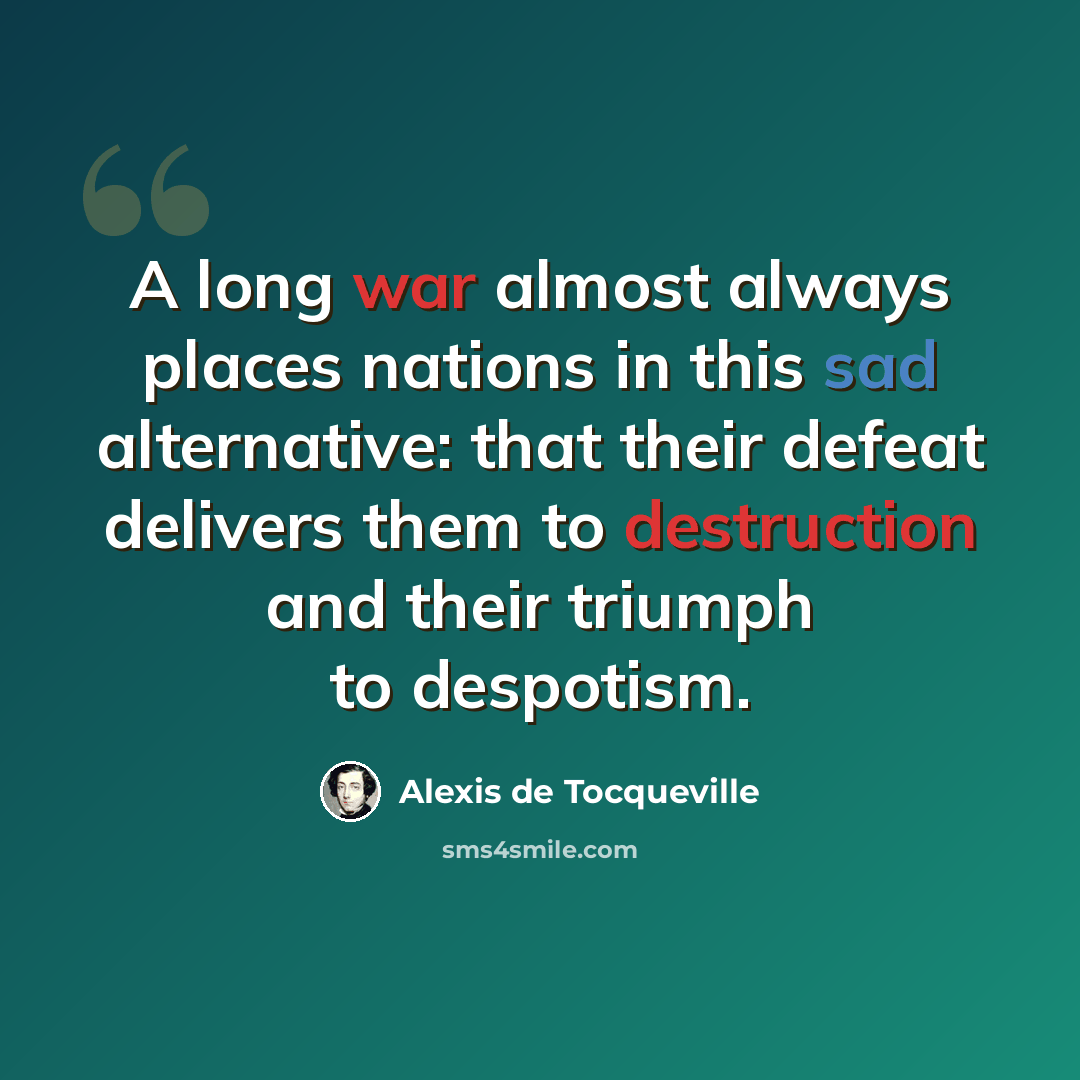 “A long war almost always places nations in this sad alternative: that their defeat delivers them to destruction and their triumph to despotism.” quote by Alexis de Tocqueville