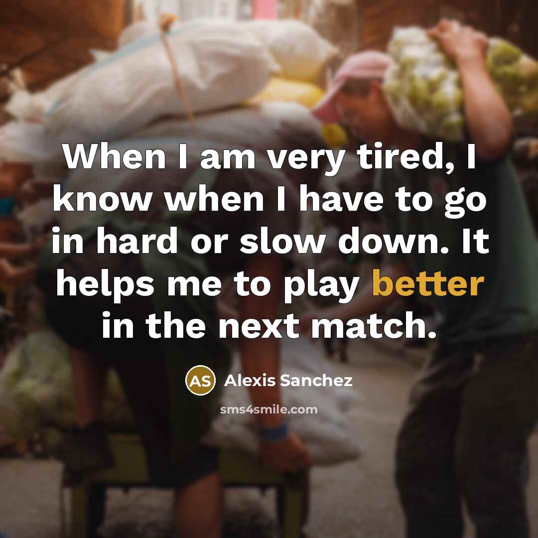 “When I am very tired, I know when I have to go in hard or slow down. It helps me to play better in the next match.” quote by Alexis Sanchez