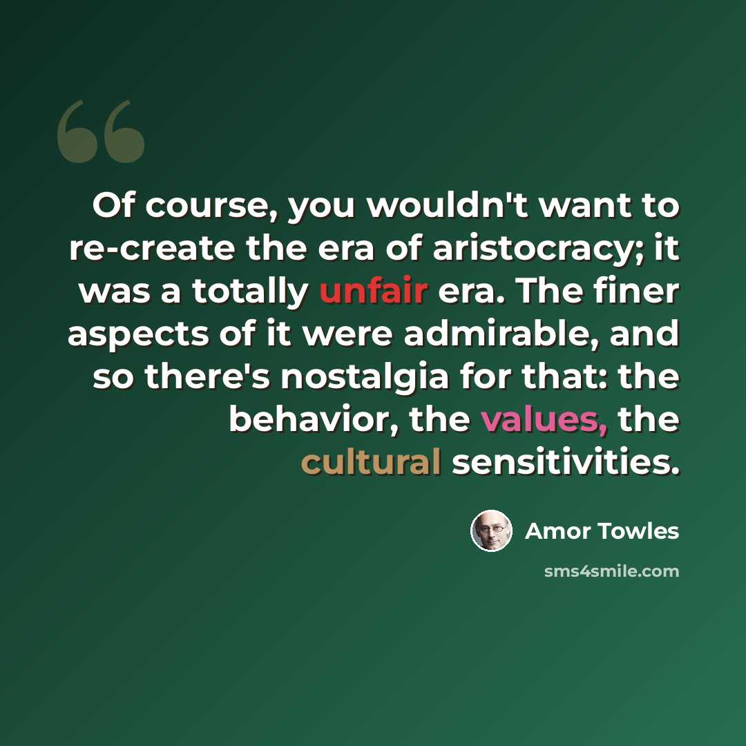 “Of course, you wouldn't want to re-create the era of aristocracy; it was a totally unfair era. The finer aspects of it were admirable, and so there's nostalgia for that: the behavior, the values, the cultural sensitivities.” quote by Amor Towles