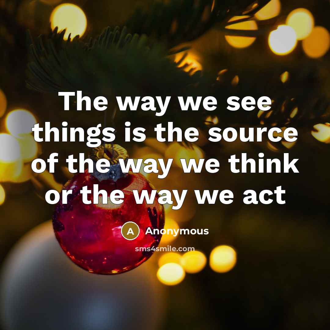 “The way we see things is the source of the way we think or the way we act” quote by Anonymous