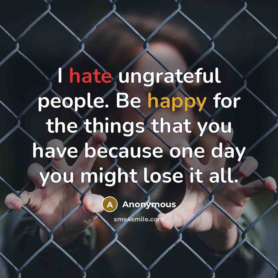 “I hate ungrateful people. Be happy for the things that you have because one day you might lose it all.” quote by Anonymous