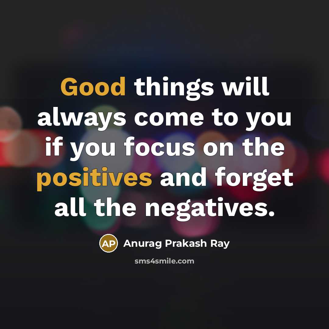 “Good things will always come to you if you focus on the positives and forget all the negatives.” quote by Anurag Prakash Ray