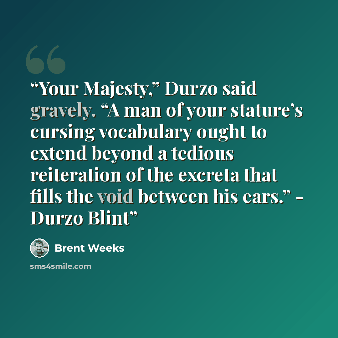 “Your Majesty,” Durzo said gravely. “A man of your stature’s cursing vocabulary ought to extend beyond a tedious reiteration of the excreta that fills the void between his ears.” - Durzo Blint” quote by Brent Weeks