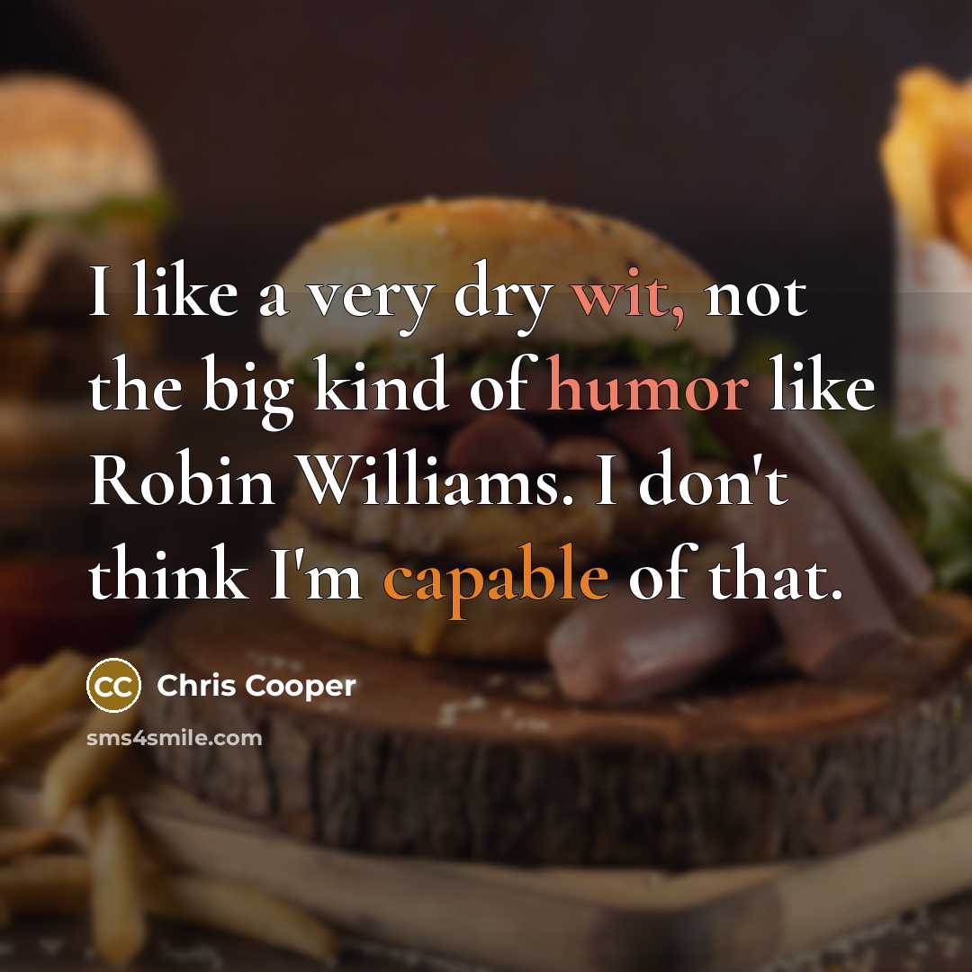 “I like a very dry wit, not the big kind of humor like Robin Williams. I don't think I'm capable of that.” quote by Chris Cooper