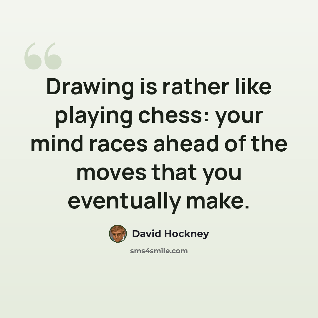 “Drawing is rather like playing chess: your mind races ahead of the moves that you eventually make.” quote by David Hockney