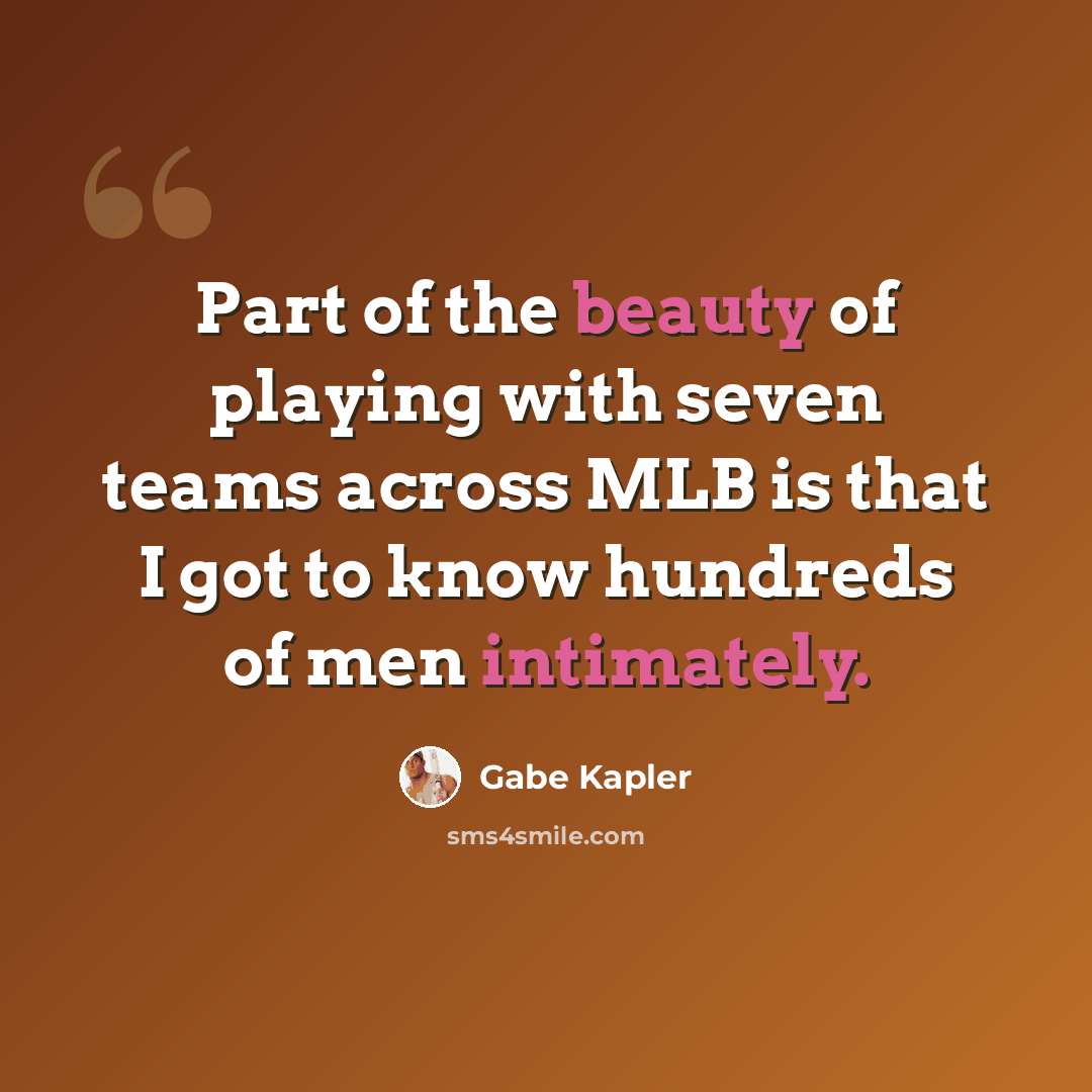 “Part of the beauty of playing with seven teams across MLB is that I got to know hundreds of men intimately.” quote by Gabe Kapler