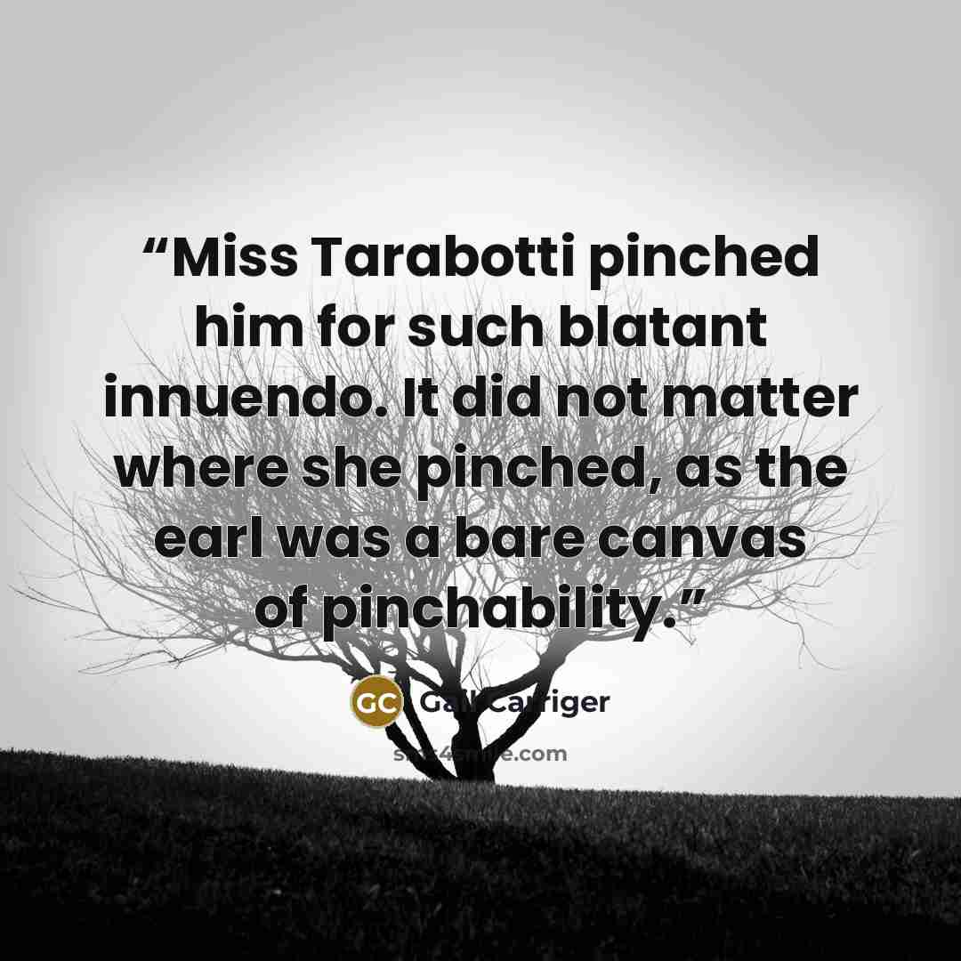 “Miss Tarabotti pinched him for such blatant innuendo. It did not matter where she pinched, as the earl was a bare canvas of pinchability.” quote by Gail Carriger