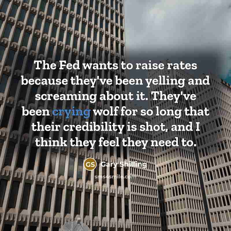 “The Fed wants to raise rates because they've been yelling and screaming about it. They've been crying wolf for so long that their credibility is shot, and I think they feel they need to.” quote by Gary Shilling