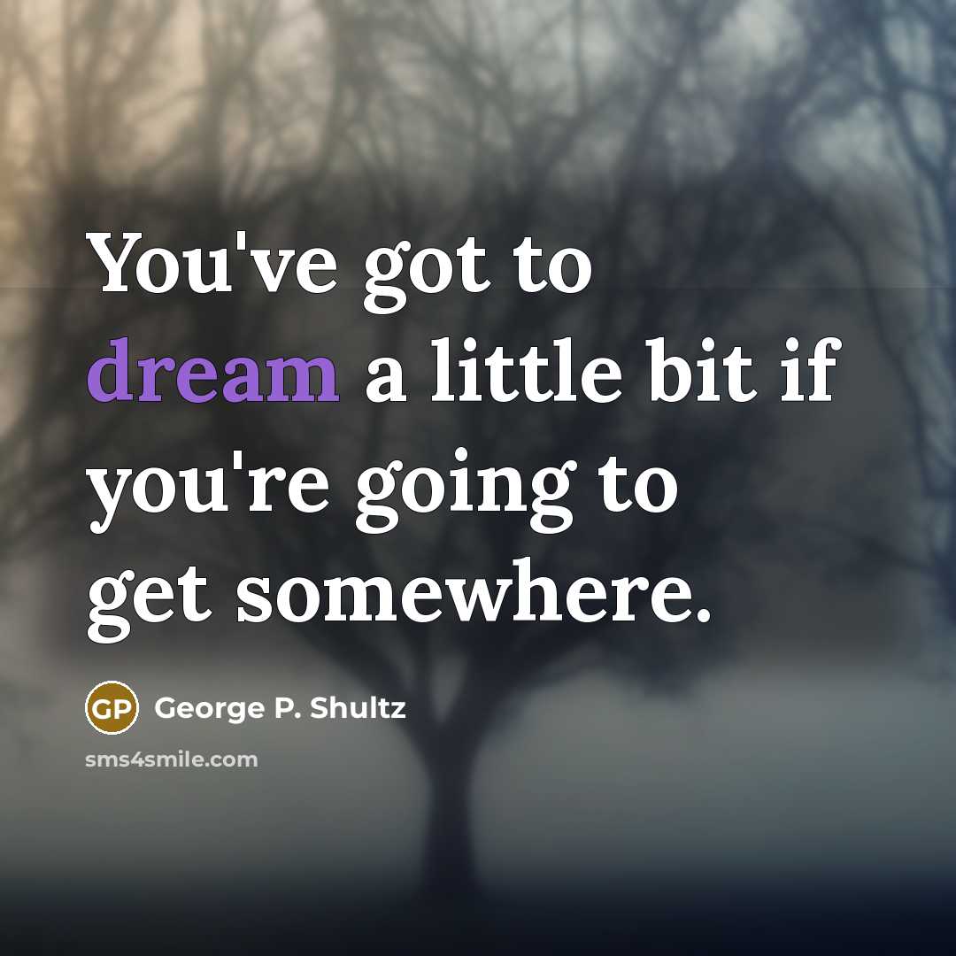 “You've got to dream a little bit if you're going to get somewhere.” quote by George P. Shultz