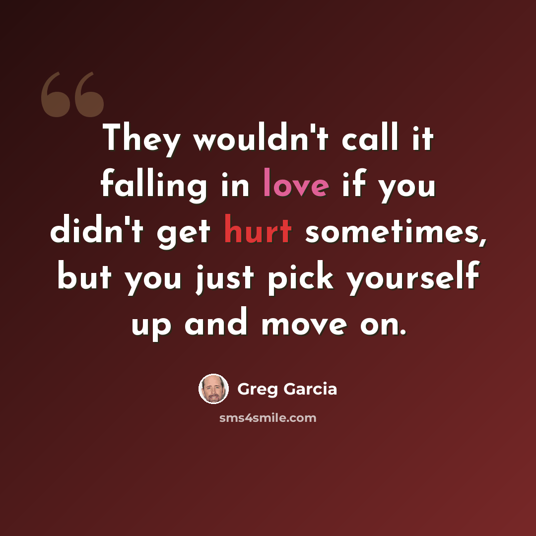 “They wouldn't call it falling in love if you didn't get hurt sometimes, but you just pick yourself up and move on.” quote by Greg Garcia