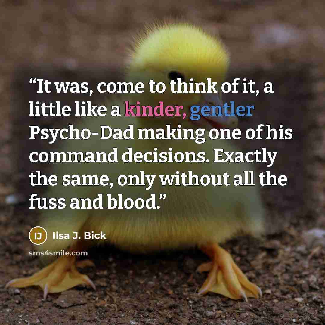 “It was, come to think of it, a little like a kinder, gentler Psycho-Dad making one of his command decisions. Exactly the same, only without all the fuss and blood.” quote by Ilsa J. Bick