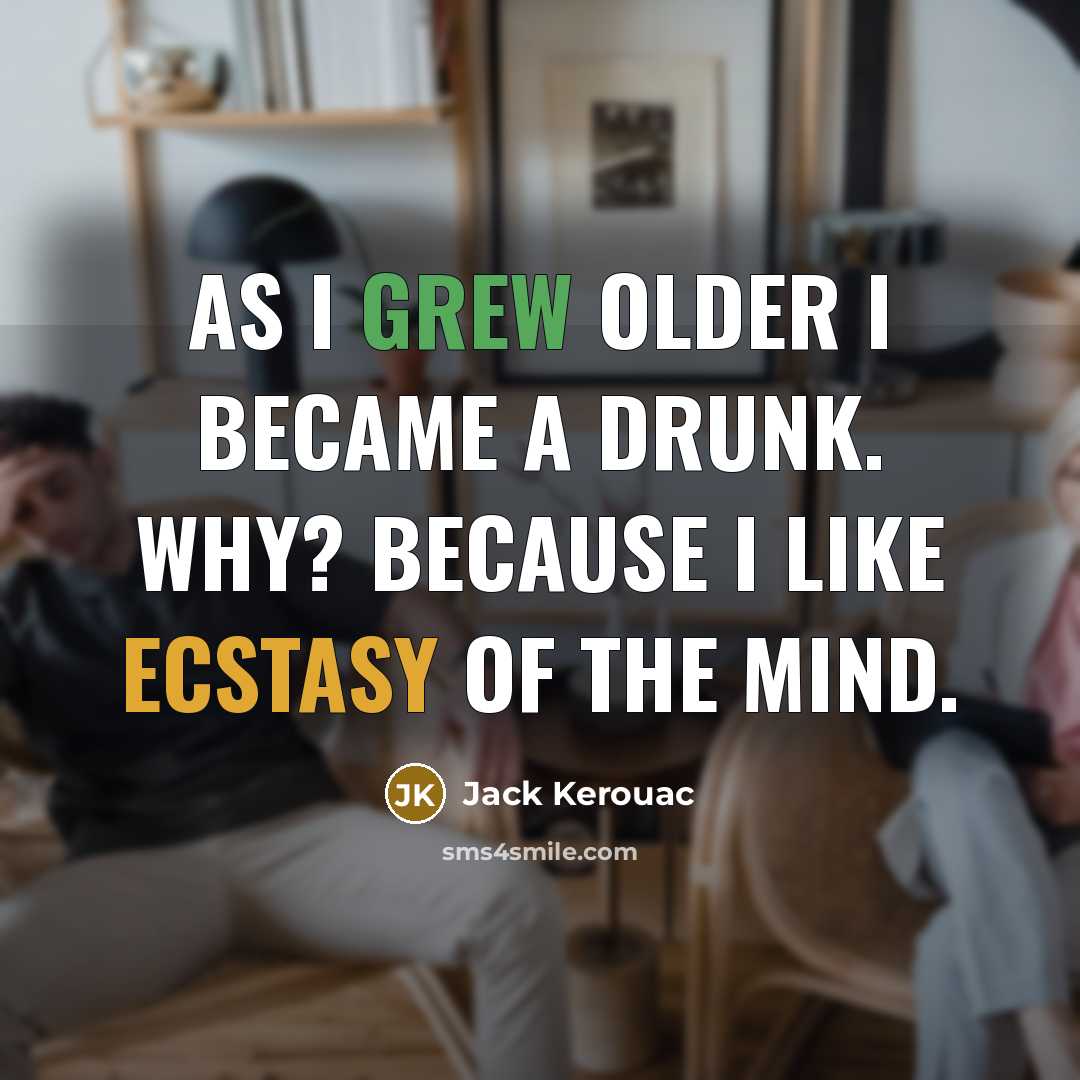 “As I grew older I became a drunk. Why? Because I like ecstasy of the mind.” quote by Jack Kerouac