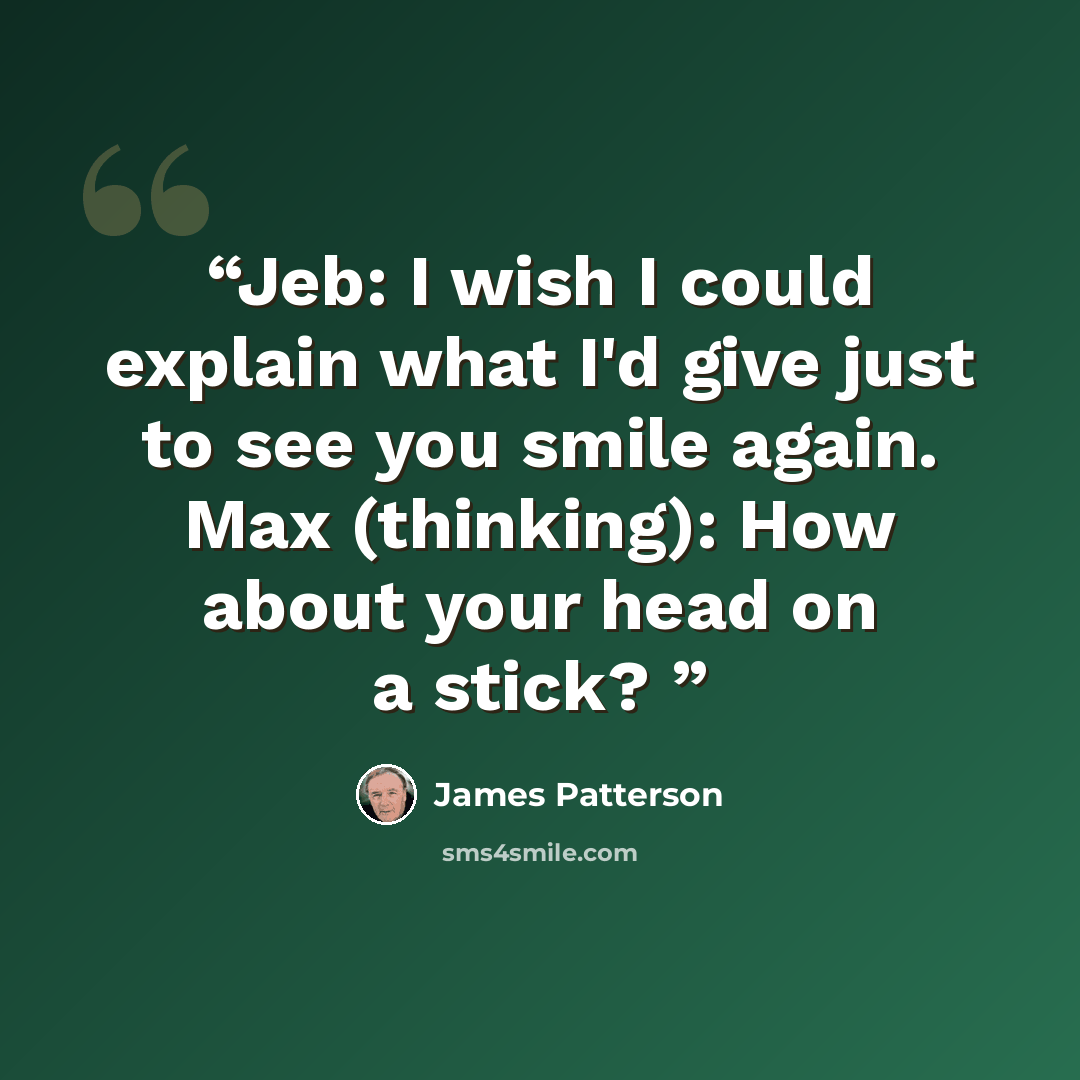 “Jeb: I wish I could explain what I'd give just to see you smile again. Max (thinking): How about your head on a stick?” quote by James Patterson