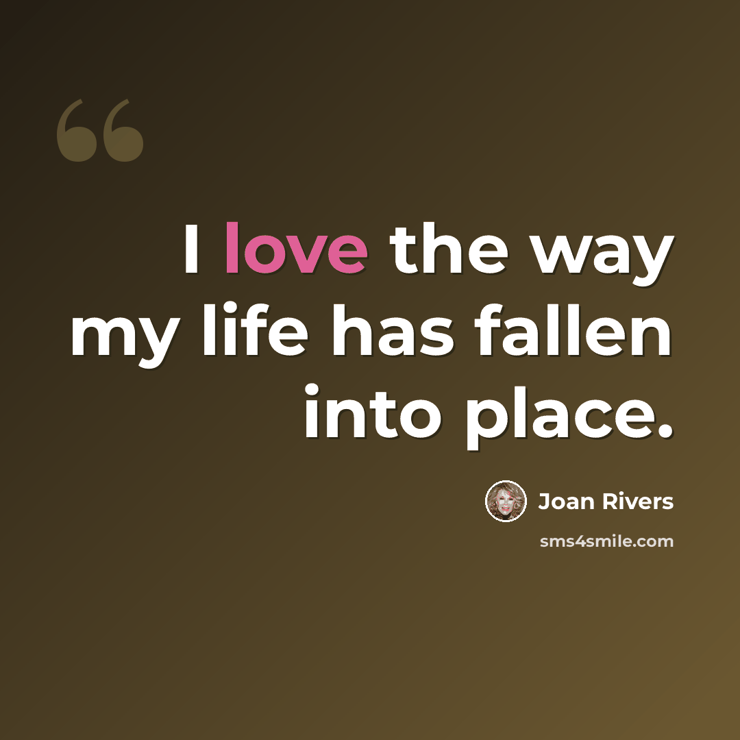 “I love the way my life has fallen into place.” quote by Joan Rivers